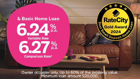 & Basic Home Loan 6.24% p.a. Variable Rate 6.27% p.a. Comparison Rate. Owner occupier only. Up to 60% of the property value. Minimum loan amount $20,000. RateCity Gold Award 2024 Best small deposit home loan